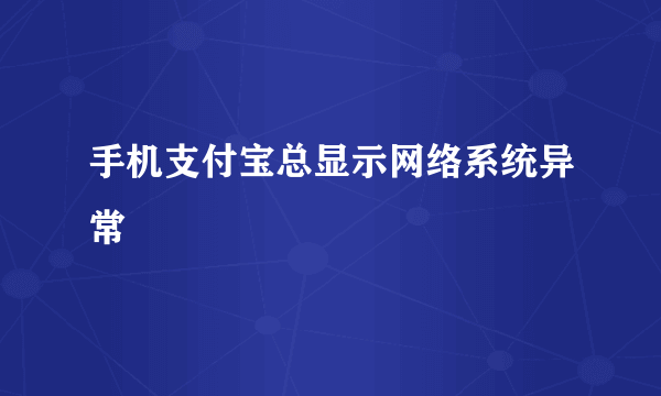 手机支付宝总显示网络系统异常