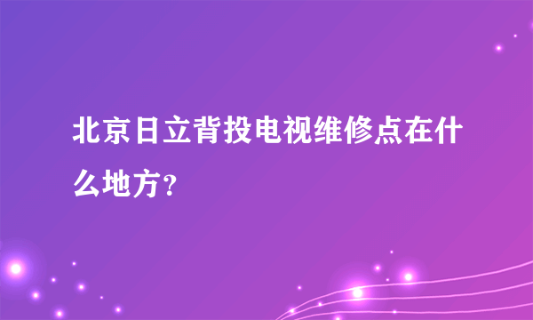 北京日立背投电视维修点在什么地方？