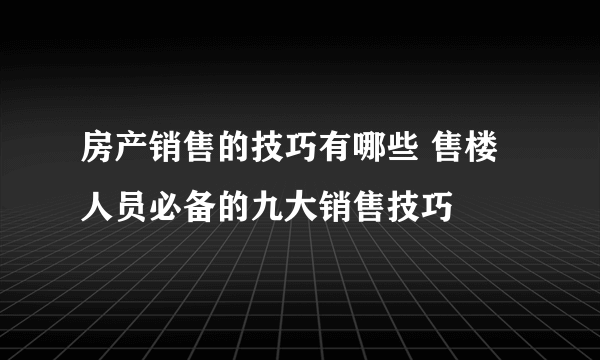 房产销售的技巧有哪些 售楼人员必备的九大销售技巧