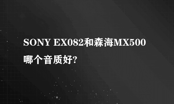 SONY EX082和森海MX500哪个音质好?