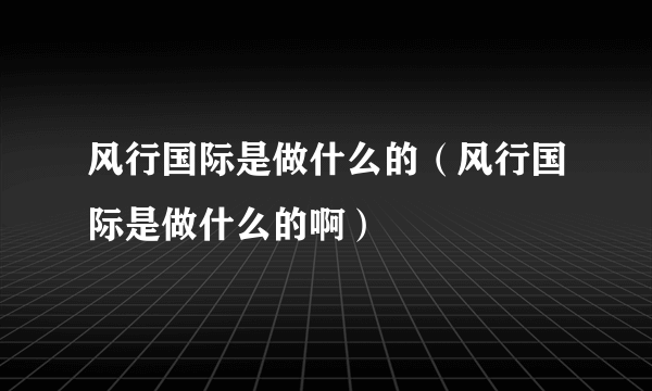 风行国际是做什么的（风行国际是做什么的啊）