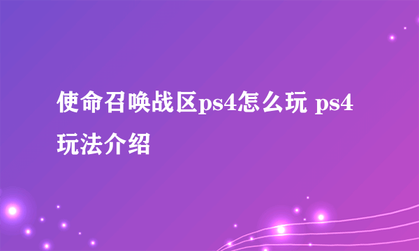 使命召唤战区ps4怎么玩 ps4玩法介绍