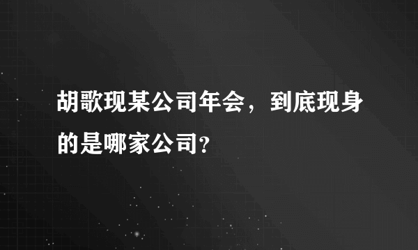 胡歌现某公司年会，到底现身的是哪家公司？