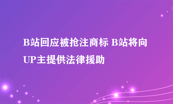 B站回应被抢注商标 B站将向UP主提供法律援助