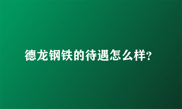 德龙钢铁的待遇怎么样？