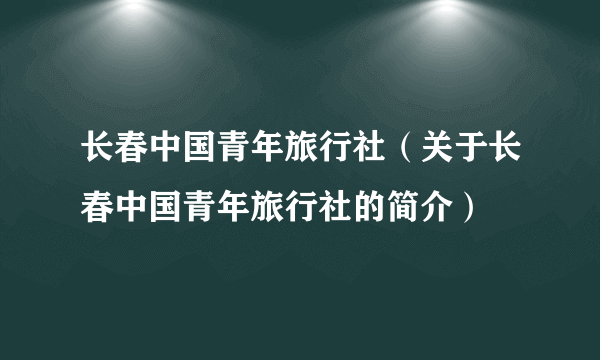 长春中国青年旅行社（关于长春中国青年旅行社的简介）