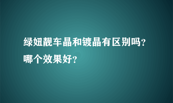 绿妞靓车晶和镀晶有区别吗？哪个效果好？