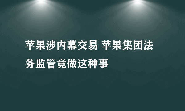 苹果涉内幕交易 苹果集团法务监管竟做这种事