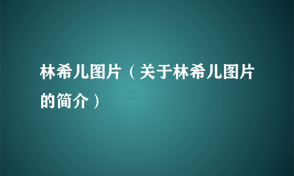 林希儿图片（关于林希儿图片的简介）