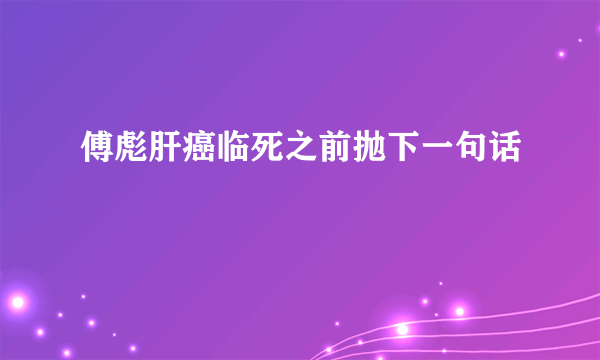 傅彪肝癌临死之前抛下一句话