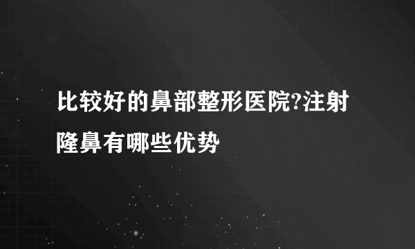 比较好的鼻部整形医院?注射隆鼻有哪些优势