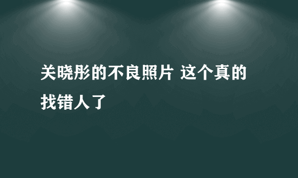 关晓彤的不良照片 这个真的找错人了