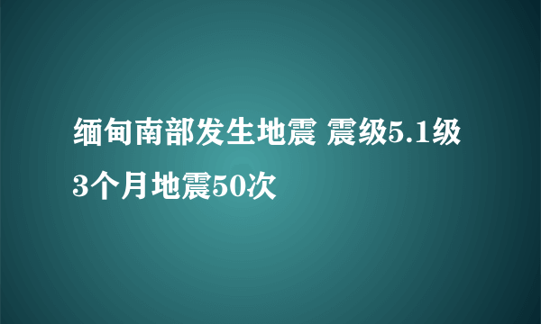 缅甸南部发生地震 震级5.1级3个月地震50次