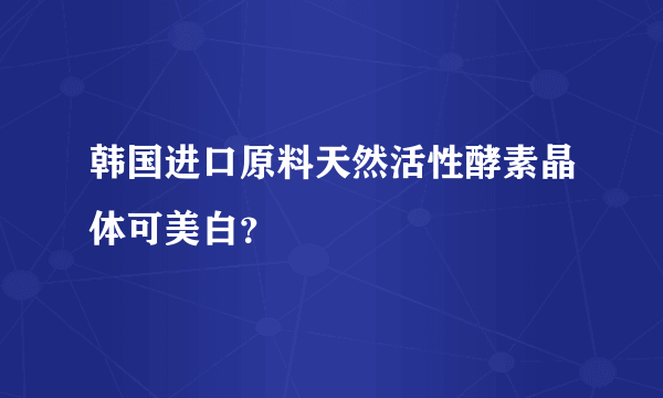 韩国进口原料天然活性酵素晶体可美白？