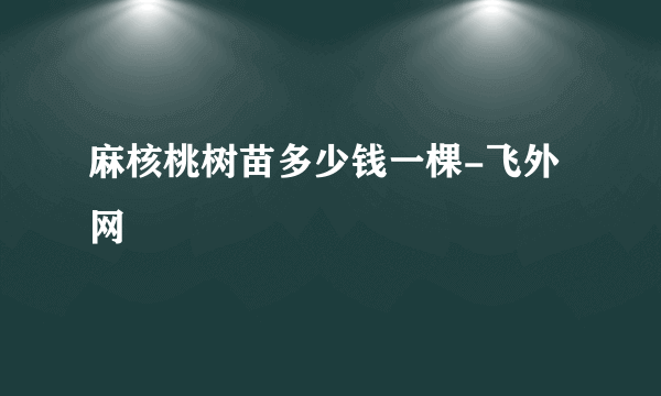 麻核桃树苗多少钱一棵-飞外网