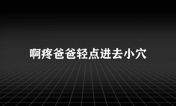 啊疼爸爸轻点进去小穴