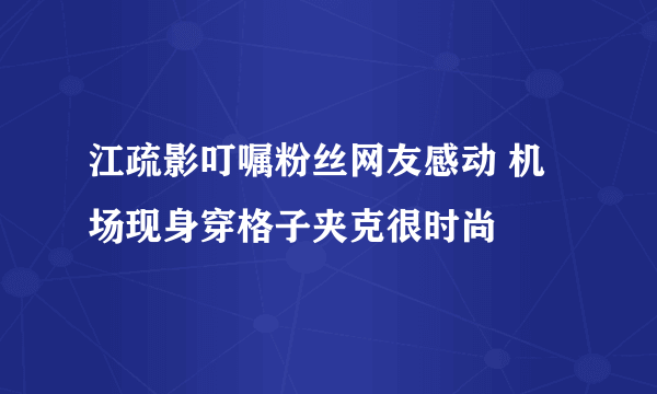 江疏影叮嘱粉丝网友感动 机场现身穿格子夹克很时尚