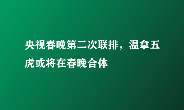 央视春晚第二次联排，温拿五虎或将在春晚合体