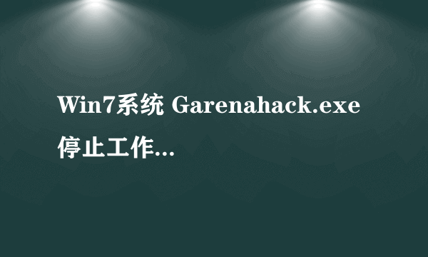 Win7系统 Garenahack.exe停止工作 详细情况见下图