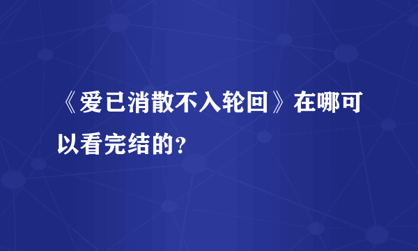 《爱已消散不入轮回》在哪可以看完结的？