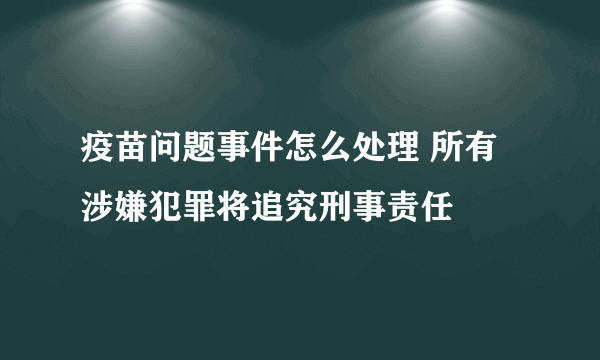 疫苗问题事件怎么处理 所有涉嫌犯罪将追究刑事责任