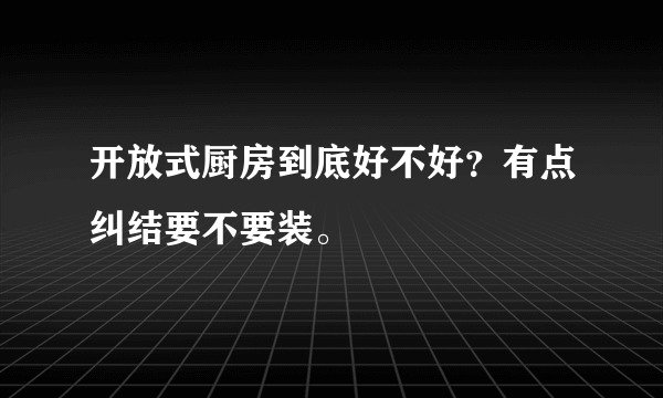 开放式厨房到底好不好？有点纠结要不要装。