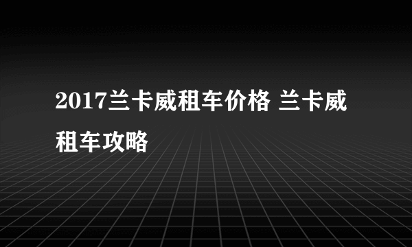 2017兰卡威租车价格 兰卡威租车攻略