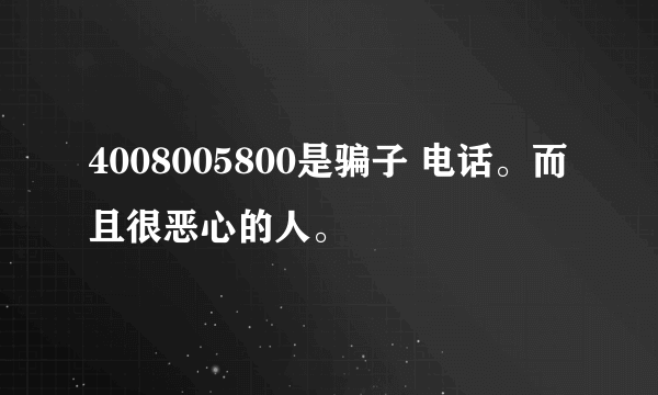 4008005800是骗子 电话。而且很恶心的人。