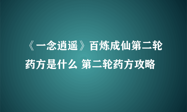 《一念逍遥》百炼成仙第二轮药方是什么 第二轮药方攻略