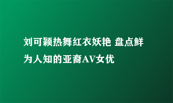 刘可颖热舞红衣妖艳 盘点鲜为人知的亚裔AV女优