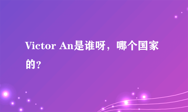 Victor An是谁呀，哪个国家的？