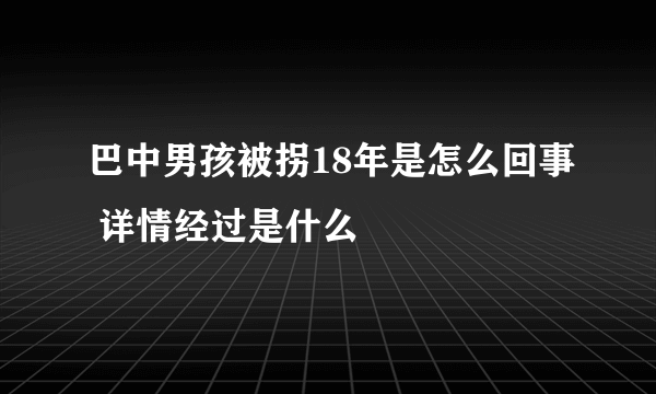 巴中男孩被拐18年是怎么回事 详情经过是什么