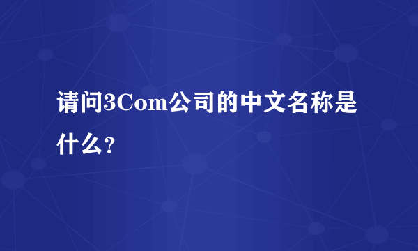 请问3Com公司的中文名称是什么？