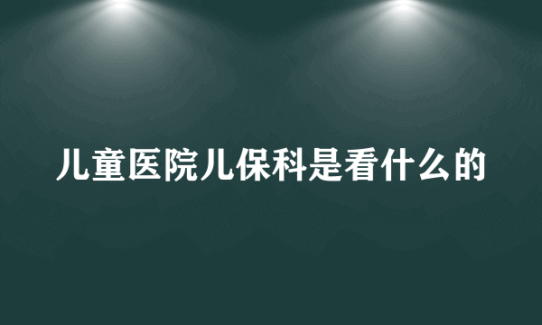 儿童医院儿保科是看什么的