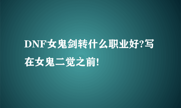 DNF女鬼剑转什么职业好?写在女鬼二觉之前!