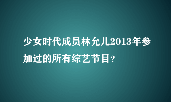 少女时代成员林允儿2013年参加过的所有综艺节目？