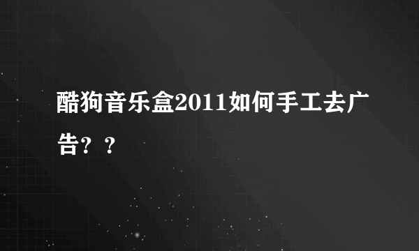 酷狗音乐盒2011如何手工去广告？？