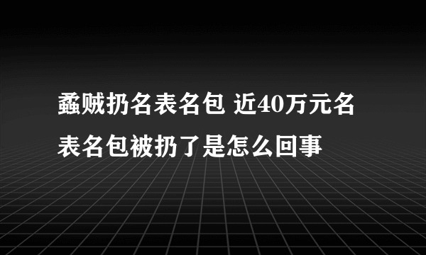 蟊贼扔名表名包 近40万元名表名包被扔了是怎么回事