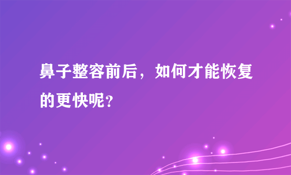 鼻子整容前后，如何才能恢复的更快呢？