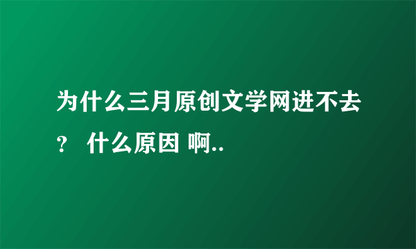 为什么三月原创文学网进不去？ 什么原因 啊..