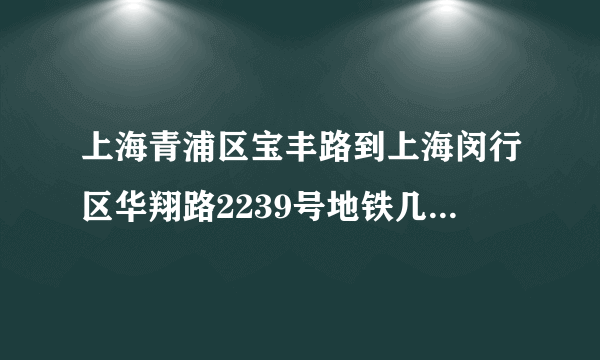 上海青浦区宝丰路到上海闵行区华翔路2239号地铁几号线到达？