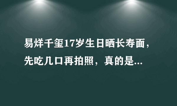 易烊千玺17岁生日晒长寿面，先吃几口再拍照，真的是耿直男孩了