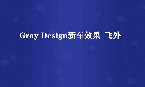 Gray Design新车效果_飞外