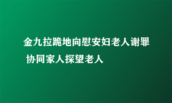 金九拉跪地向慰安妇老人谢罪 协同家人探望老人