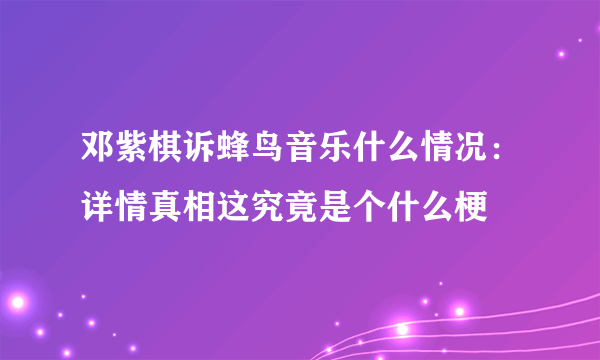 邓紫棋诉蜂鸟音乐什么情况：详情真相这究竟是个什么梗