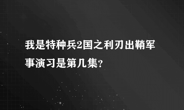 我是特种兵2国之利刃出鞘军事演习是第几集？