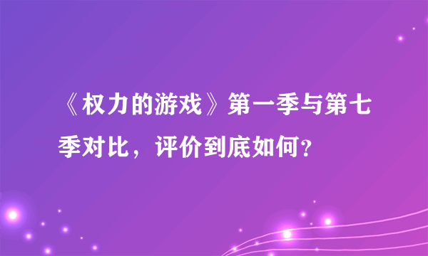 《权力的游戏》第一季与第七季对比，评价到底如何？