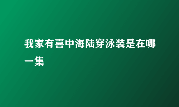 我家有喜中海陆穿泳装是在哪一集