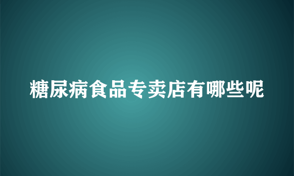 糖尿病食品专卖店有哪些呢