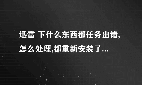 迅雷 下什么东西都任务出错,怎么处理,都重新安装了,可还是出错,求救